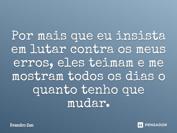 ⁠Por mais que eu insista em lutar contra os meus erros, eles teimam e me mostram todos os dias o quanto tenho que mudar.... Frase de Evandro Zan.
