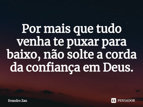 ⁠Por mais que tudo venha te puxar para baixo, não solte a corda da confiança em Deus.... Frase de Evandro Zan.