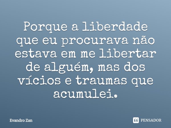 ⁠Porque a liberdade que eu procurava não estava em me libertar de alguém, mas dos vícios e traumas que acumulei.... Frase de Evandro Zan.