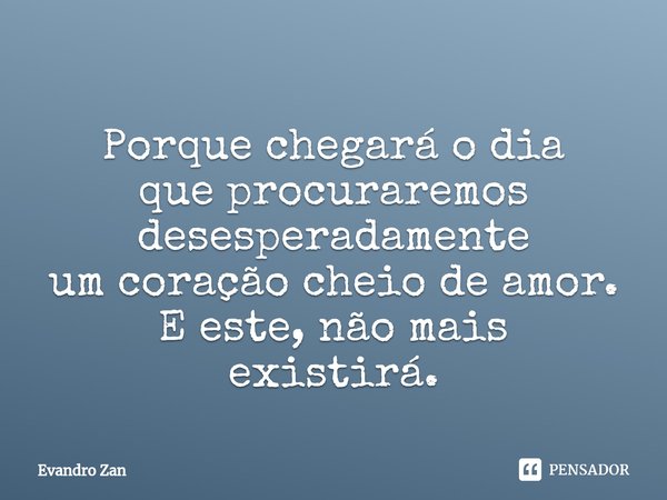 ⁠Porque chegará o dia
que procuraremos
desesperadamente
um coração cheio de amor.
E este, não mais
existirá.... Frase de Evandro Zan.