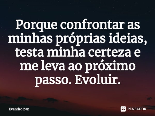 ⁠Porque confrontar as minhas próprias ideias, testa minha certeza e me leva ao próximo passo. Evoluir.... Frase de Evandro Zan.