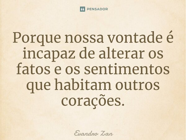 ⁠Porque nossa vontade é incapaz de alterar os fatos e os sentimentos que habitam outros corações.... Frase de Evandro Zan.