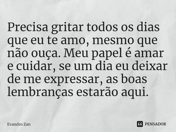 ⁠Precisa gritar todos os dias que eu te amo, mesmo que não ouça. Meu papel é amar e cuidar, se um dia eu deixar de me expressar, as boas lembranças estarão aqui... Frase de Evandro Zan.