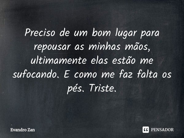 ⁠Preciso de um bom lugar para repousar as minhas mãos, ultimamente elas estão me sufocando. E como me faz falta os pés. Triste.... Frase de Evandro Zan.