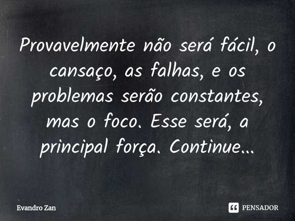 ⁠Provavelmente não será fácil, o cansaço, as falhas, e os problemas serão constantes, mas o foco. Esse será, a principal força. Continue...... Frase de Evandro Zan.