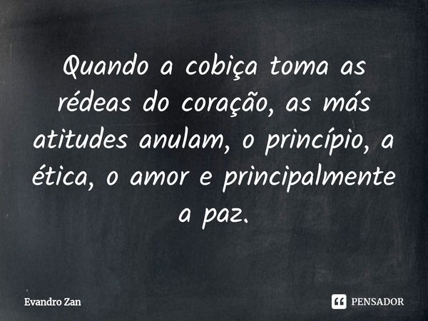 ⁠⁠⁠Quando a cobiça toma as rédeas do coração, as más atitudes anulam, o princípio, a ética, o amor e principalmente a paz.... Frase de Evandro Zan.