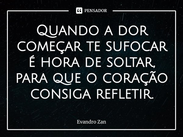 ⁠Quando a dor começar te sufocar é hora de soltar, para que o coração consiga refletir.... Frase de Evandro Zan.