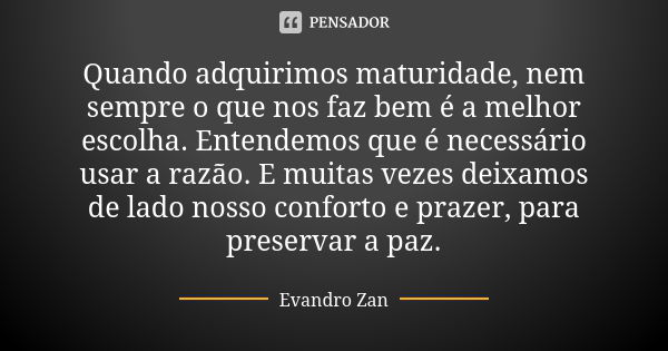 Quando adquirimos maturidade, nem sempre o que nos faz bem é a melhor escolha. Entendemos que é necessário usar a razão. E muitas vezes deixamos de lado nosso c... Frase de Evandro Zan.