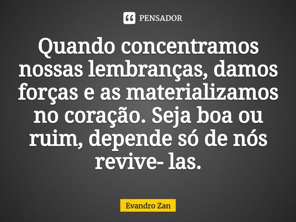 Quando concentramos nossas lembranças, damos forças e as materializamos no coração. Seja boa ou ruim, depende só de nós revive- las.⁠... Frase de Evandro Zan.