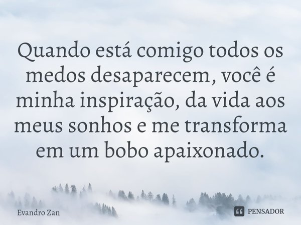 Quando está comigo todos os medos desaparecem, você é minha inspiração, da vida aos meus sonhos e me transforma em um bobo apaixonado.⁠... Frase de Evandro Zan.