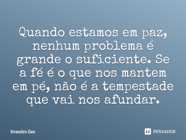 Quando estamos em paz, nenhum problema é grande o suficiente. Se a fé é o que nos mantem em pé, não é a tempestade que vai nos afundar.⁠... Frase de Evandro Zan.