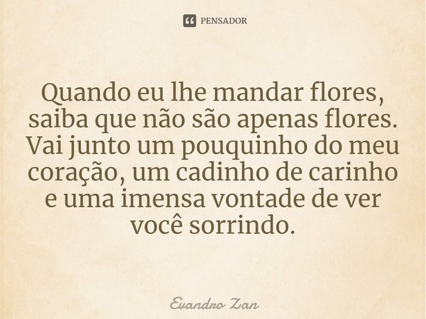 ⁠Quando eu lhe mandar flores, saiba que não são apenas flores. Vai junto um pouquinho do meu coração, um cadinho de carinho e uma imensa vontade de ver você sor... Frase de Evandro Zan.