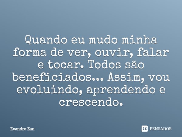 ⁠Quando eu mudo minha forma de ver, ouvir, falar e tocar. Todos são beneficiados... Assim, vou evoluindo, aprendendo e crescendo.... Frase de Evandro Zan.