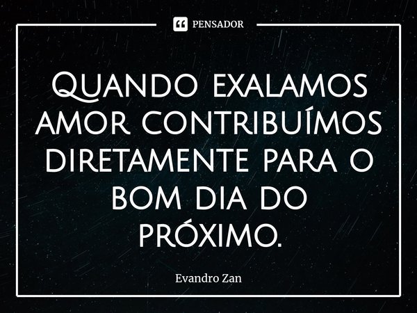 ⁠Quando exalamos amor contribuímos diretamente para o bom dia do próximo.... Frase de Evandro Zan.