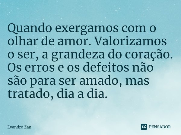 ⁠Quando exergamos com o olhar de amor. Valorizamos o ser, a grandeza do coração. Os erros e os defeitos não são para ser amado, mas tratado, dia a dia.... Frase de Evandro Zan.
