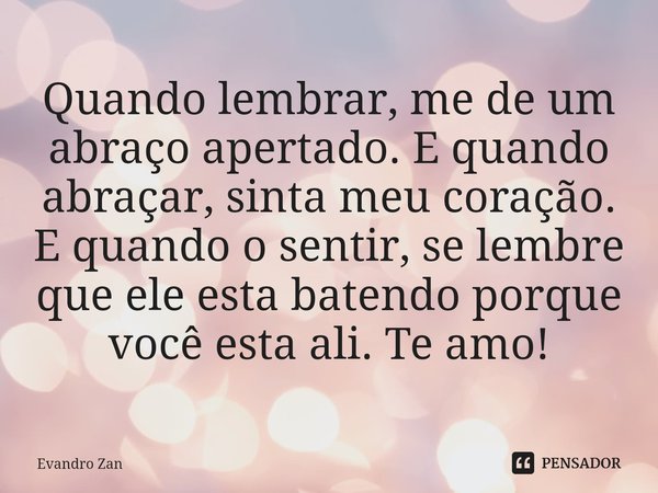 ⁠Quando lembrar, me de um abraço apertado. E quando abraçar, sinta meu coração. E quando o sentir, se lembre que ele esta batendo porque você esta ali. Te amo!... Frase de Evandro Zan.