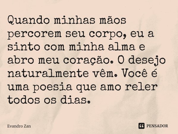 Quando minhas mãos percorem seu corpo, eu a sinto com minha alma e abro meu coração⁠. O desejo naturalmente vêm. Você é uma poesia que amo reler todos os dias.... Frase de Evandro Zan.