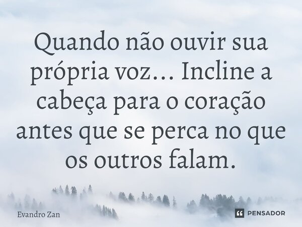 ⁠Quando não ouvir sua própria voz... Incline a cabeça para o coração antes que se perca no que os outros falam.... Frase de Evandro Zan.