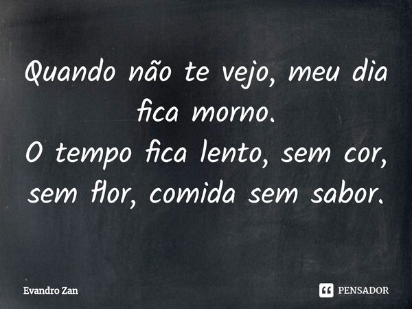 ⁠Quando não te vejo, meu dia fica morno.
O tempo fica lento, sem cor, sem flor, comida sem sabor.... Frase de Evandro Zan.