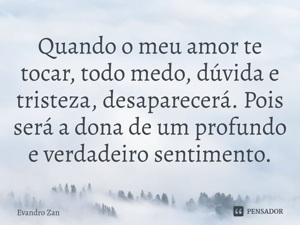 Quando o meu amor te tocar, todo medo, dúvida e tristeza, desaparecerá. Pois será a dona de um profundo e verdadeiro sentimento.... Frase de Evandro Zan.