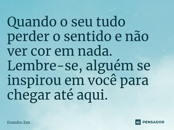 ⁠Quando o seu tudo perder o sentido e não ver cor em nada. Lembre-se, alguém se inspirou em você para chegar até aqui.... Frase de Evandro Zan.