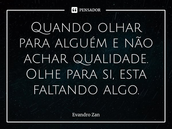 ⁠Quando olhar para alguém e não achar qualidade. Olhe para si, esta faltando algo.... Frase de Evandro Zan.