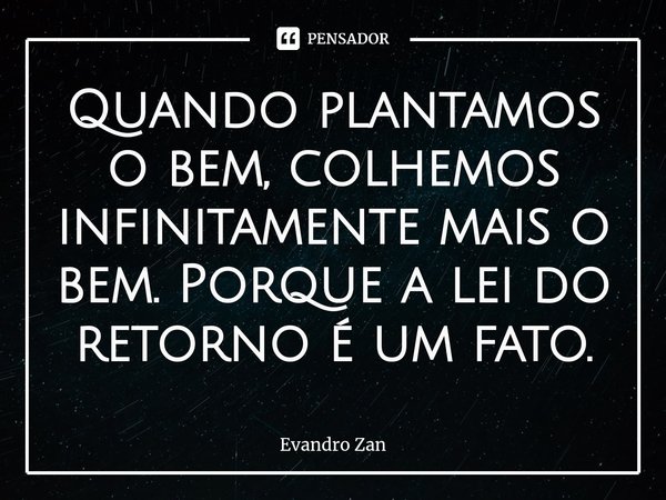 Quando plantamos o bem, colhemos infinitamente mais o bem. Porque a lei do retorno é um fato.... Frase de Evandro Zan.