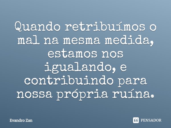 ⁠Quando retribuímos o mal na mesma medida, estamos nos igualando, e contribuindo para nossa própria ruína.... Frase de Evandro Zan.