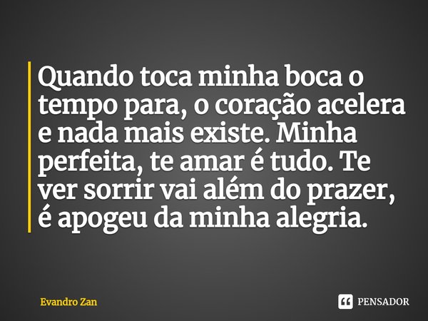 ⁠Quando toca minha boca o tempo para, o coração acelera e nada mais existe. Minha perfeita, te amar é tudo. Te ver sorrir vai além do prazer, é apogeu da minha ... Frase de Evandro Zan.