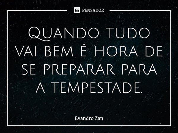 ⁠Quando tudo vai bem é hora de se preparar para a tempestade.... Frase de Evandro Zan.