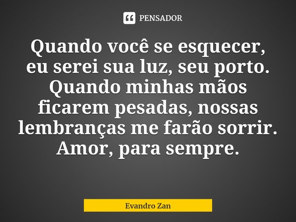 ⁠Quando você se esquecer, eu serei sua luz, seu porto. Quando minhas mãos ficarem pesadas, nossas lembranças me farão sorrir. Amor, para sempre.... Frase de Evandro Zan.