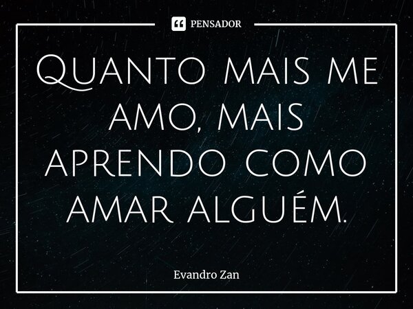 ⁠Quanto mais me amo, mais aprendo como amar alguém.... Frase de Evandro Zan.