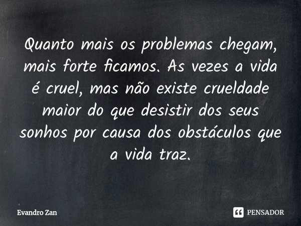 ⁠Quanto mais os problemas chegam, mais forte ficamos. As vezes a vida é cruel, mas não existe crueldade maior do que desistir dos seus sonhos por causa dos obst... Frase de Evandro Zan.