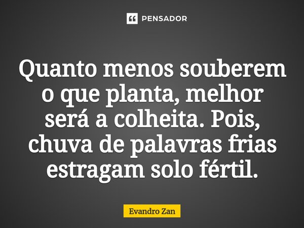 ⁠Quanto menos souberem o que planta, melhor será a colheita. Pois, chuva de palavras frias estragam solo fértil.... Frase de Evandro Zan.