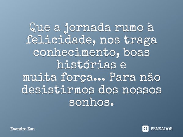 ⁠Que a jornada rumo à
felicidade, nos traga
conhecimento, boas histórias e
muita força... Para não
desistirmos dos nossos sonhos.... Frase de Evandro Zan.