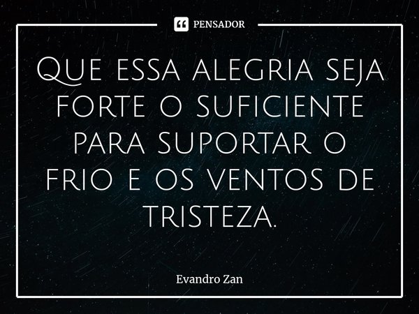 ⁠Que essa alegria seja forte o suficiente para suportar o frio e os ventos de tristeza.... Frase de Evandro Zan.