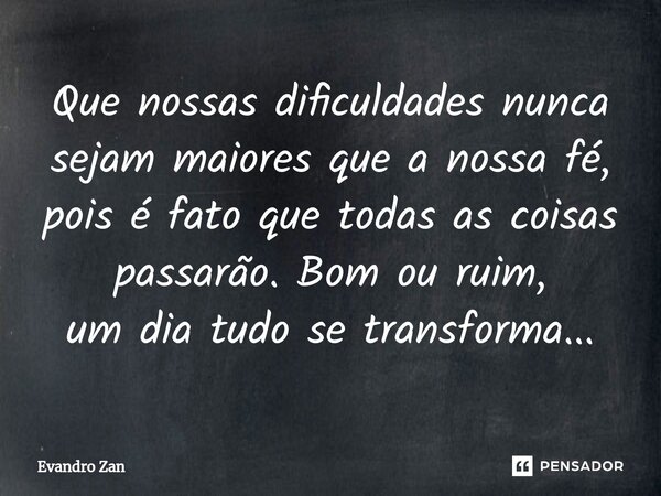 ⁠Que nossas dificuldades nunca sejam maiores que a nossa fé, pois é fato que todas as coisas passarão. Bom ou ruim, um dia tudo se transforma...... Frase de Evandro Zan.