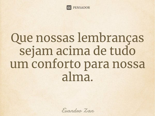 ⁠Que nossas lembranças sejam acima de tudo um conforto para nossa alma.... Frase de Evandro Zan.