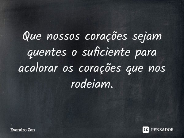 ⁠Que nossos corações sejam quentes o suficiente para acalorar os corações que nos rodeiam.... Frase de Evandro Zan.