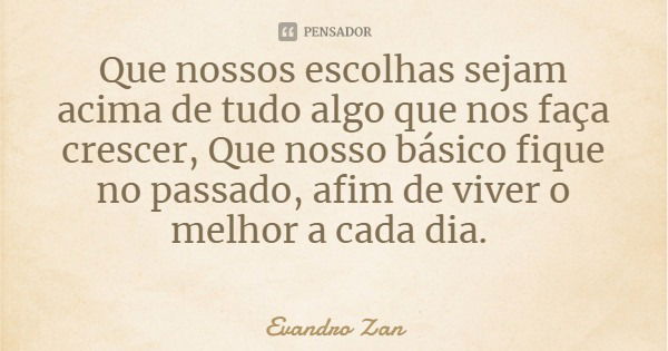 Que nossos escolhas sejam acima de tudo algo que nos faça crescer, Que nosso básico fique no passado, afim de viver o melhor a cada dia.... Frase de Evandro Zan.