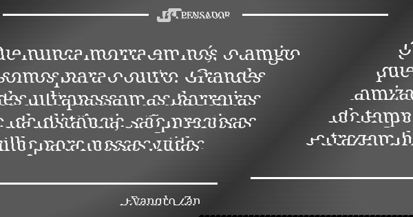 Que nunca morra em nós, o amigo que somos para o outro. Grandes amizades ultrapassam as barreiras do tempo, da distância, são preciosas e trazem brilho para nos... Frase de Evandro Zan.
