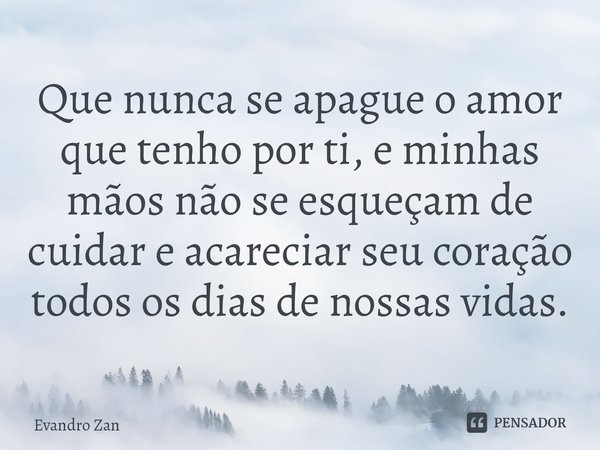 ⁠Que nunca se apague o amor que tenho por ti, e minhas mãos não se esqueçam de cuidar e acareciar seu coração todos os dias de nossas vidas.... Frase de Evandro Zan.