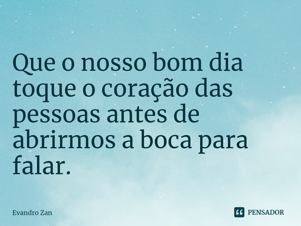 ⁠Que o nosso bom dia toque o coração das pessoas antes de abrirmos a boca para falar.... Frase de Evandro Zan.