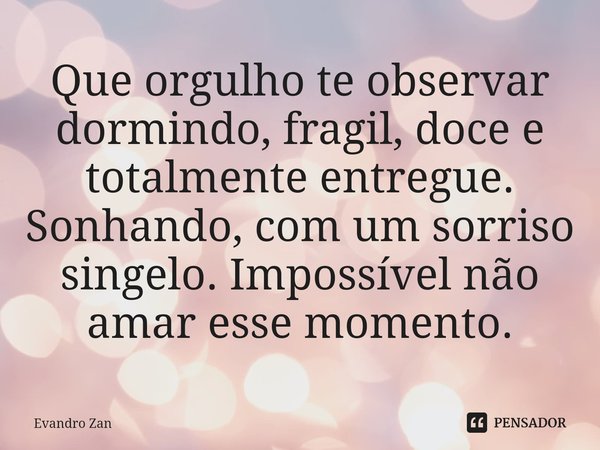 Que orgulho te observar dormindo, fragil, doce e totalmente entregue. ⁠Sonhando, com um sorriso singelo. Impossível não amar esse momento.... Frase de Evandro Zan.