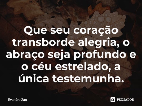 ⁠Que seu coração transborde alegria, o abraço seja profundo e o céu estrelado, a única testemunha.... Frase de Evandro Zan.