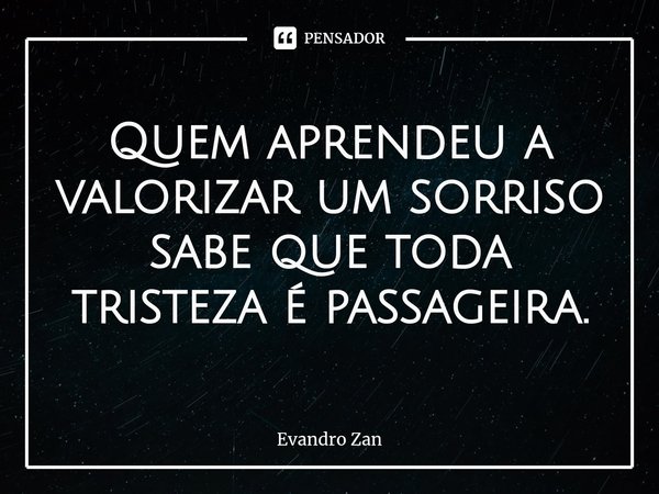 ⁠Quem aprendeu a valorizar um sorriso sabe que toda tristeza é passageira.... Frase de Evandro Zan.