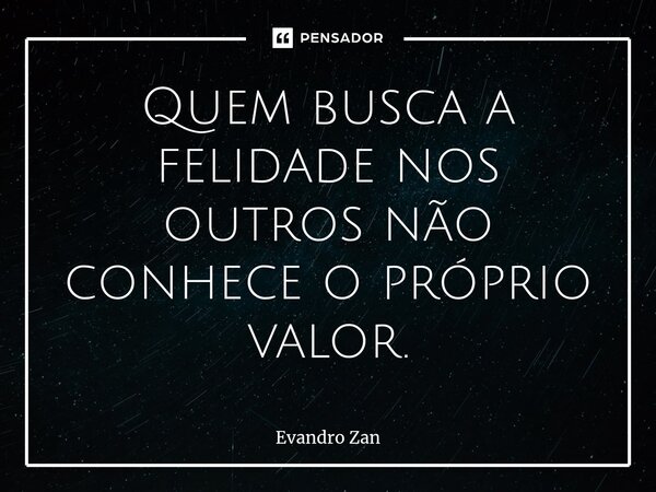 ⁠⁠Quem busca a felidade nos outros não conhece o próprio valor.... Frase de Evandro Zan.