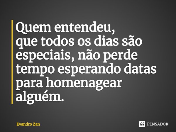 ⁠Quem entendeu,
que todos os dias são especiais, não perde tempo esperando datas para homenagear alguém.... Frase de Evandro Zan.