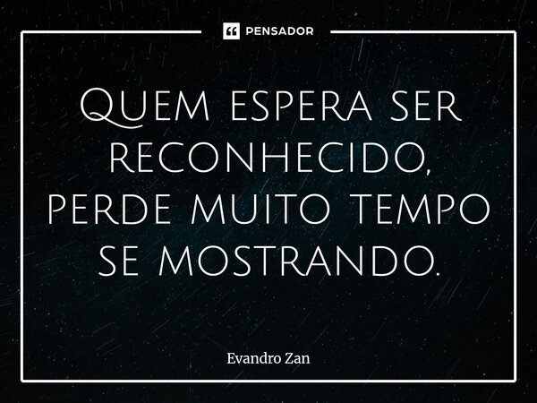 ⁠Quem espera ser reconhecido, perde muito tempo se mostrando.... Frase de Evandro Zan.