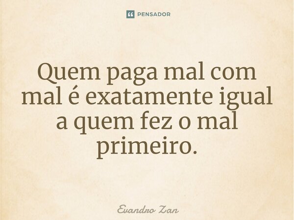 ⁠Quem paga mal com mal é exatamente igual a quem fez o mal primeiro.... Frase de Evandro Zan.